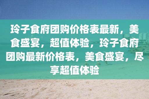 玲子食府團購價格表最新，美食盛宴，超值體驗，玲子食府團購最新價格表，美食盛宴，盡享超值體驗