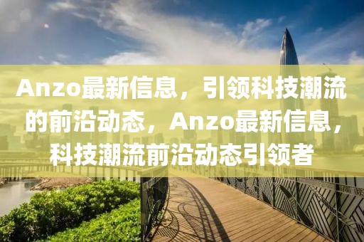 Anzo最新信息，引領(lǐng)科技潮流的前沿動態(tài)，Anzo最新信息，科技潮流前沿動態(tài)引領(lǐng)者