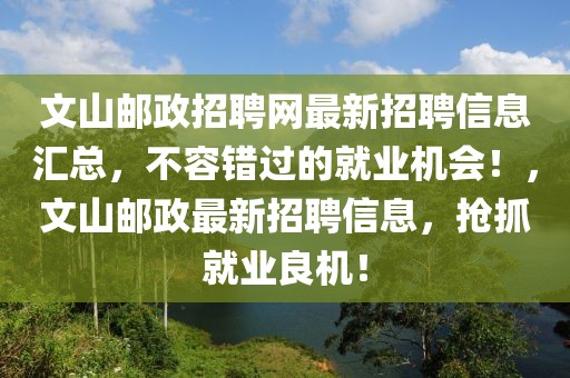 文山郵政招聘網(wǎng)最新招聘信息匯總，不容錯過的就業(yè)機會！，文山郵政最新招聘信息，搶抓就業(yè)良機！