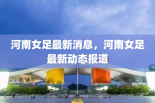 河南女足最新消息，河南女足最新動態報道