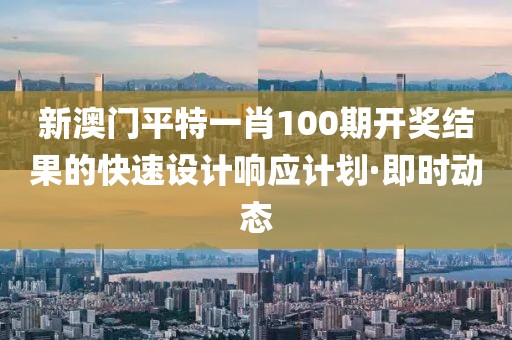 新澳門平特一肖100期開獎結果的快速設計響應計劃·即時動態