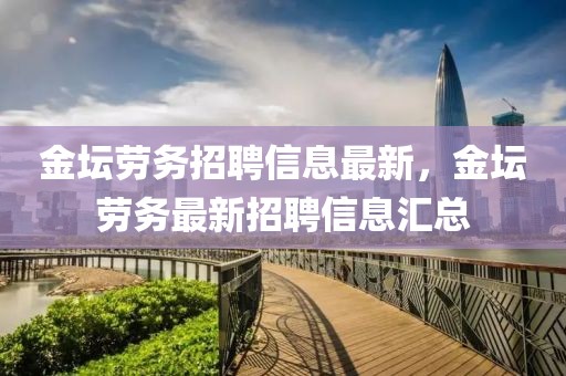 金壇勞務招聘信息最新，金壇勞務最新招聘信息匯總