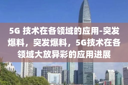 5G 技術在各領域的應用-突發爆料，突發爆料，5G技術在各領域大放異彩的應用進展