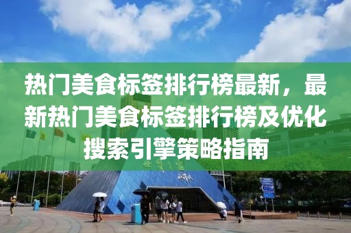 熱門美食標簽排行榜最新，最新熱門美食標簽排行榜及優化搜索引擎策略指南