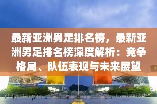 最新亞洲男足排名榜，最新亞洲男足排名榜深度解析：競爭格局、隊伍表現與未來展望