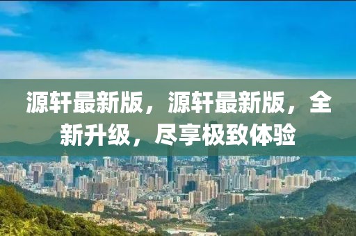 源軒最新版，源軒最新版，全新升級(jí)，盡享極致體驗(yàn)