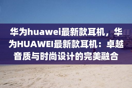 華為huawei最新款耳機，華為HUAWEI最新款耳機：卓越音質與時尚設計的完美融合