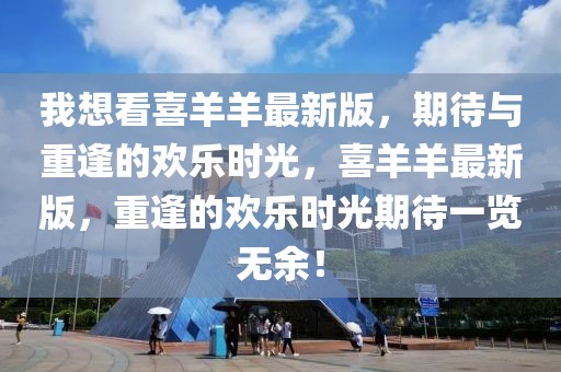 我想看喜羊羊最新版，期待與重逢的歡樂時光，喜羊羊最新版，重逢的歡樂時光期待一覽無余！
