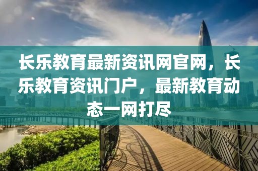 長(zhǎng)樂(lè)教育最新資訊網(wǎng)官網(wǎng)，長(zhǎng)樂(lè)教育資訊門戶，最新教育動(dòng)態(tài)一網(wǎng)打盡