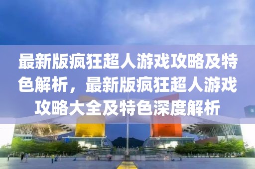 最新版瘋狂超人游戲攻略及特色解析，最新版瘋狂超人游戲攻略大全及特色深度解析