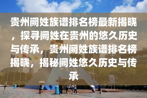 貴州闕姓族譜排名榜最新揭曉，探尋闕姓在貴州的悠久歷史與傳承，貴州闕姓族譜排名榜揭曉，揭秘闕姓悠久歷史與傳承