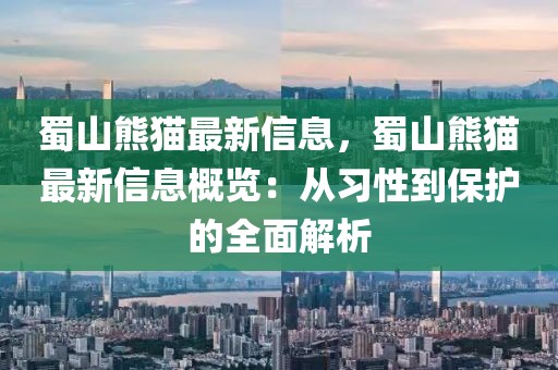 蜀山熊貓最新信息，蜀山熊貓最新信息概覽：從習性到保護的全面解析