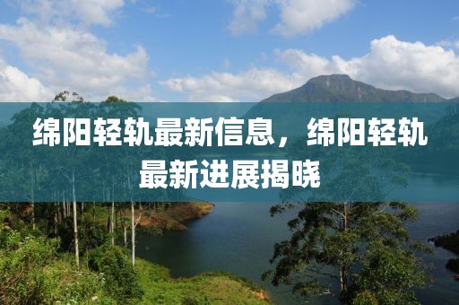 綿陽輕軌最新信息，綿陽輕軌最新進展揭曉