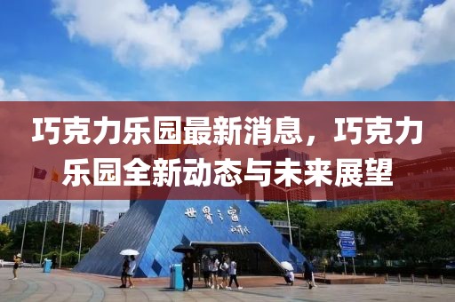 巧克力樂園最新消息，巧克力樂園全新動態(tài)與未來展望