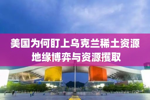 美國為何盯上烏克蘭稀土資源 地緣博弈與資源攫取