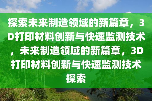探索未來制造領域的新篇章，3D打印材料創新與快速監測技術，未來制造領域的新篇章，3D打印材料創新與快速監測技術探索