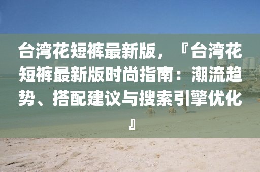 臺灣花短褲最新版，『臺灣花短褲最新版時尚指南：潮流趨勢、搭配建議與搜索引擎優化』