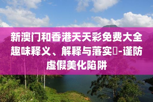 新澳門和香港天天彩免費大全趣味釋義、解釋與落實?-謹防虛假美化陷阱