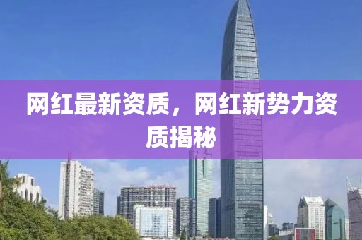 網(wǎng)紅最新資質(zhì)，網(wǎng)紅新勢力資質(zhì)揭秘