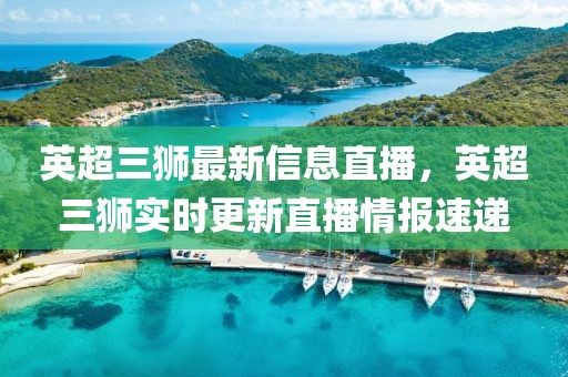 英超三獅最新信息直播，英超三獅實時更新直播情報速遞