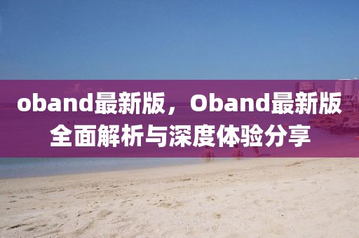 oband最新版，Oband最新版全面解析與深度體驗分享