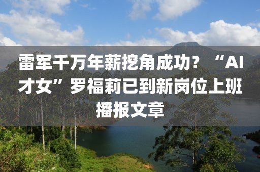 雷軍千萬年薪挖角成功？“AI才女”羅福莉已到新崗位上班播報文章