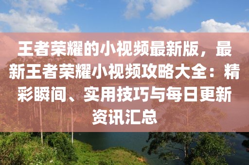 王者榮耀的小視頻最新版，最新王者榮耀小視頻攻略大全：精彩瞬間、實用技巧與每日更新資訊匯總