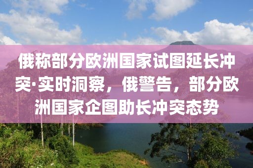 俄稱部分歐洲國家試圖延長沖突·實時洞察，俄警告，部分歐洲國家企圖助長沖突態勢