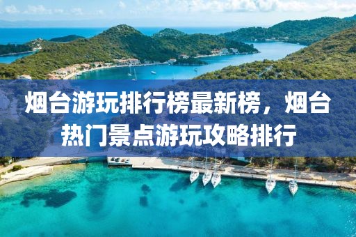 煙臺游玩排行榜最新榜，煙臺熱門景點游玩攻略排行