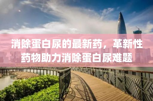 消除蛋白尿的最新藥，革新性藥物助力消除蛋白尿難題