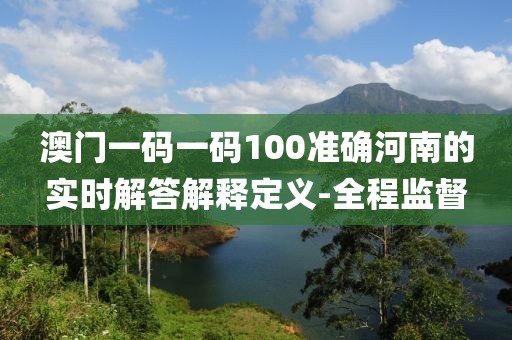 澳門一碼一碼100準(zhǔn)確河南的實(shí)時(shí)解答解釋定義-全程監(jiān)督
