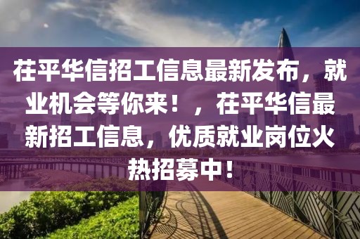 茌平華信招工信息最新發布，就業機會等你來！，茌平華信最新招工信息，優質就業崗位火熱招募中！