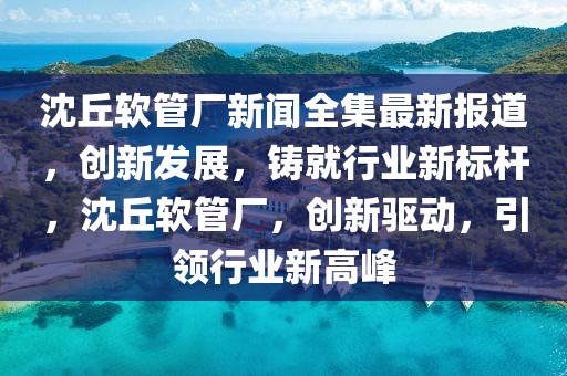 沈丘軟管廠新聞全集最新報(bào)道，創(chuàng)新發(fā)展，鑄就行業(yè)新標(biāo)桿，沈丘軟管廠，創(chuàng)新驅(qū)動(dòng)，引領(lǐng)行業(yè)新高峰