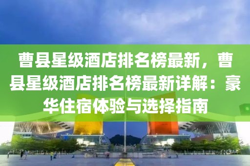 曹縣星級酒店排名榜最新，曹縣星級酒店排名榜最新詳解：豪華住宿體驗與選擇指南