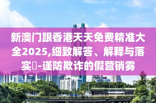 新澳門跟香港天天免費精準大全2025,細致解答、解釋與落實?-謹防欺詐的假營銷霧