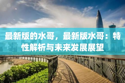 最新版的水哥，最新版水哥：特性解析與未來發展展望