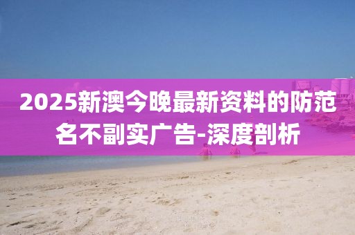 2025新澳今晚最新資料的防范名不副實廣告-深度剖析