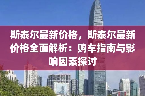 斯泰爾最新價格，斯泰爾最新價格全面解析：購車指南與影響因素探討