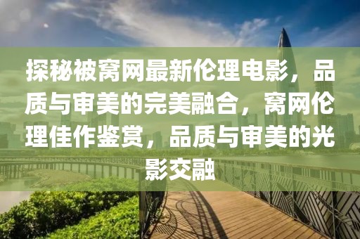 探秘被窩網(wǎng)最新倫理電影，品質(zhì)與審美的完美融合，窩網(wǎng)倫理佳作鑒賞，品質(zhì)與審美的光影交融