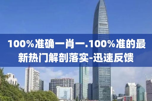 100%準確一肖一.100%準的最新熱門解剖落實-迅速反饋
