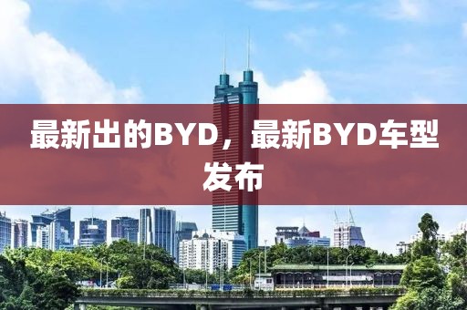 最新出的BYD，最新BYD車型發布