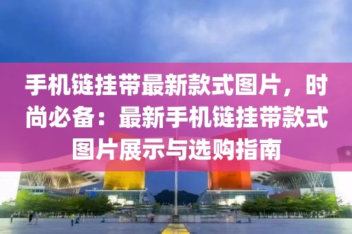 手機鏈掛帶最新款式圖片，時尚必備：最新手機鏈掛帶款式圖片展示與選購指南