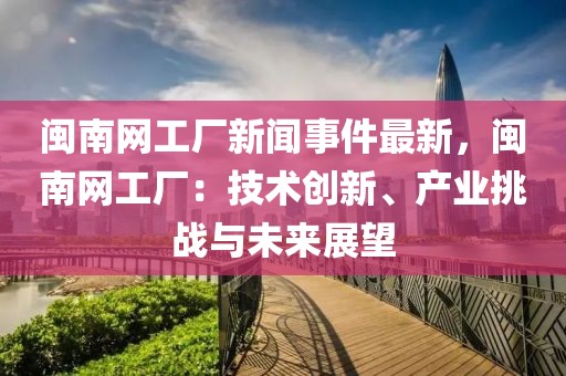 閩南網工廠新聞事件最新，閩南網工廠：技術創新、產業挑戰與未來展望