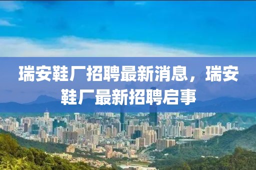 瑞安鞋廠招聘最新消息，瑞安鞋廠最新招聘啟事