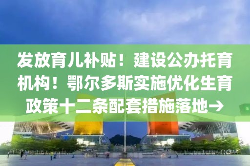 發(fā)放育兒補(bǔ)貼！建設(shè)公辦托育機(jī)構(gòu)！鄂爾多斯實(shí)施優(yōu)化生育政策十二條配套措施落地→