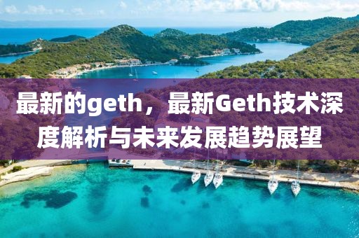 最新的geth，最新Geth技術深度解析與未來發展趨勢展望