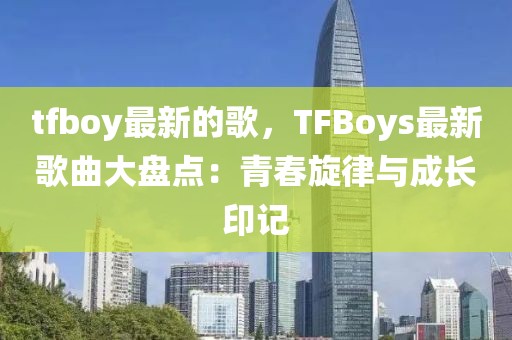 tfboy最新的歌，TFBoys最新歌曲大盤點(diǎn)：青春旋律與成長印記