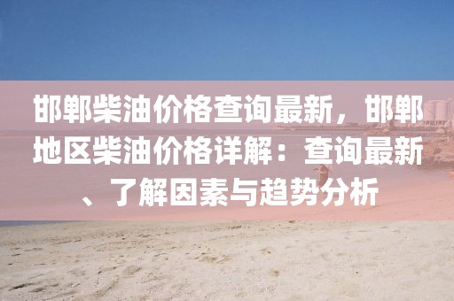 邯鄲柴油價格查詢最新，邯鄲地區柴油價格詳解：查詢最新、了解因素與趨勢分析