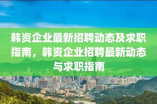 韓資企業最新招聘動態及求職指南，韓資企業招聘最新動態與求職指南