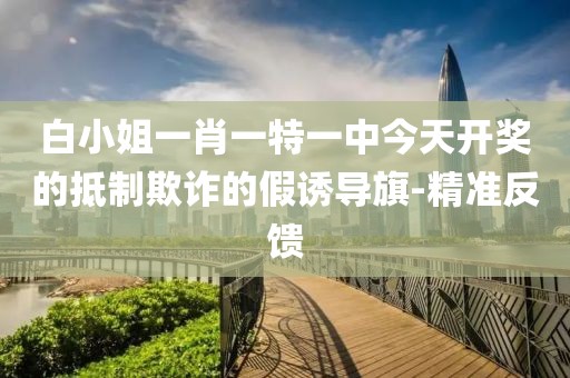 白小姐一肖一特一中今天開獎的抵制欺詐的假誘導旗-精準反饋